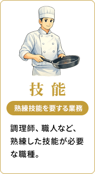 技能 熟練技能を要する業務。調理師、職人など、熟練した技能が必要な職種。