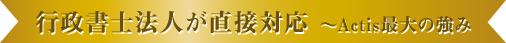 行政書士法人が直接対応 ACTIS最大の強み