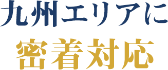 九州エリアに密着対応