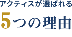 アクティスが選ばれる5つの理由