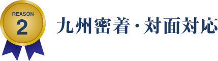 REASON 2 九州密着・対面対応